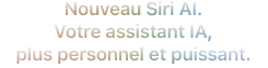 Nouveau Siri AI. Votre assistant IA, plus personnel et puissant.